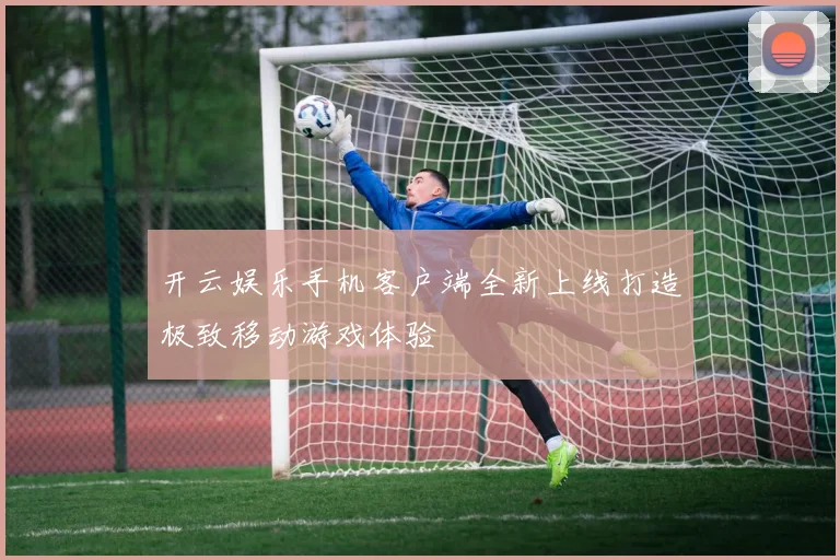 开云娱乐手机客户端全新上线打造极致移动游戏体验