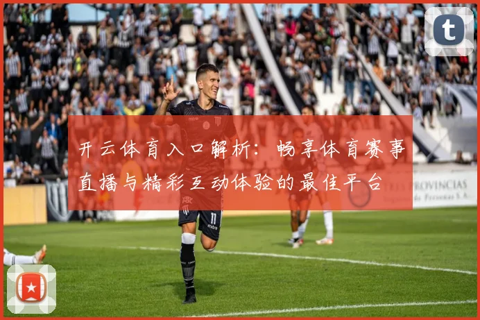 开云体育入口解析：畅享体育赛事直播与精彩互动体验的最佳平台