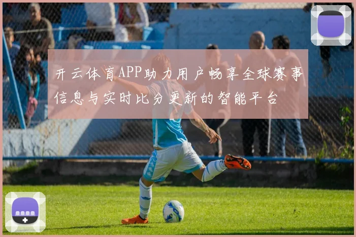 开云体育APP助力用户畅享全球赛事信息与实时比分更新的智能平台