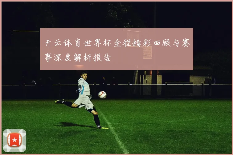 开云体育世界杯全程精彩回顾与赛事深度解析报告