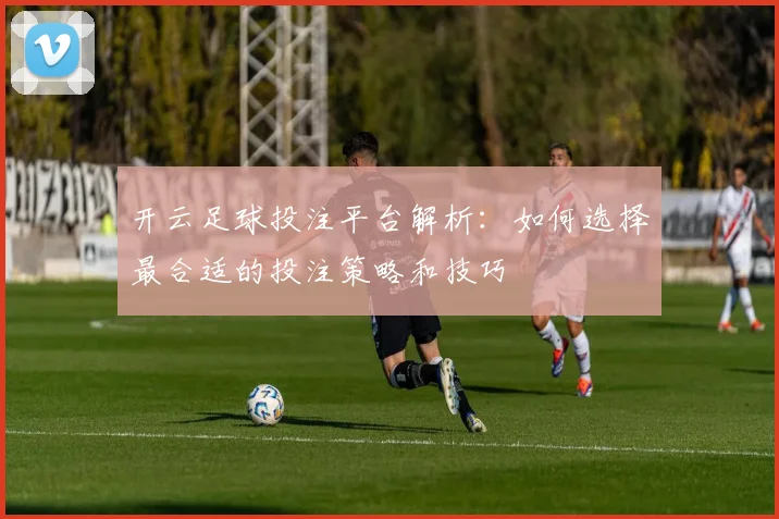 开云足球投注平台解析：如何选择最合适的投注策略和技巧