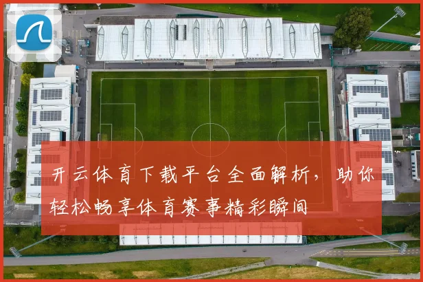 开云体育下载平台全面解析，助你轻松畅享体育赛事精彩瞬间