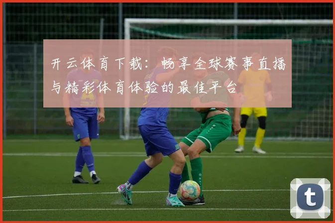 开云体育下载：畅享全球赛事直播与精彩体育体验的最佳平台