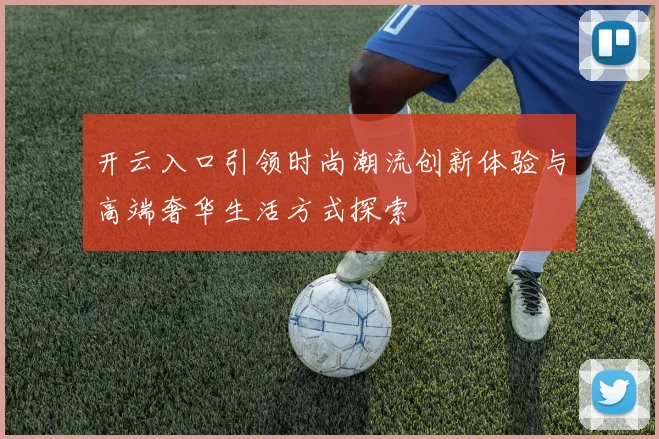 开云入口引领时尚潮流创新体验与高端奢华生活方式探索