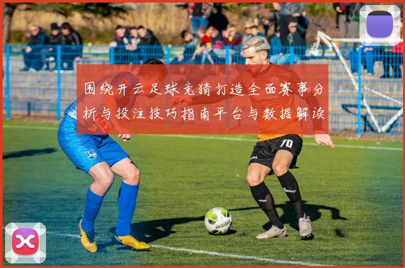 围绕开云足球竞猜打造全面赛事分析与投注技巧指南平台与数据解读