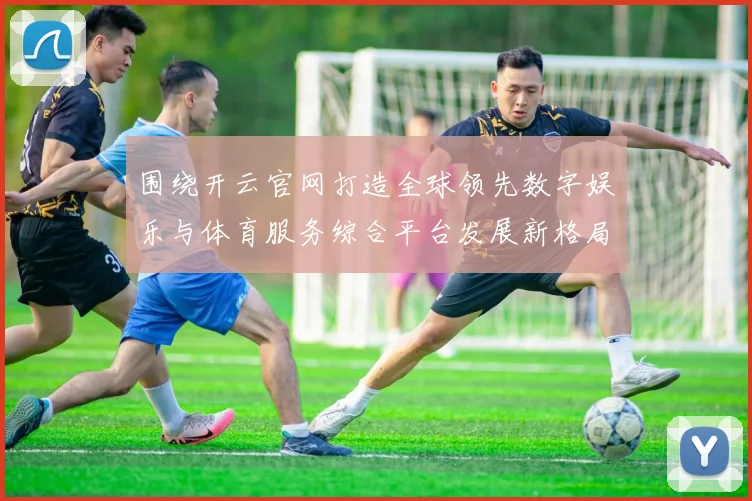 围绕开云官网打造全球领先数字娱乐与体育服务综合平台发展新格局